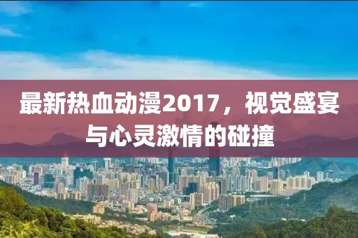 最新热血动漫2017，视觉盛宴与心灵激情的碰撞