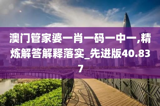 澳门管家婆一肖一码一中一,精炼解答解释落实_先进版40.837