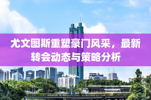 尤文图斯重塑豪门风采，最新转会动态与策略分析