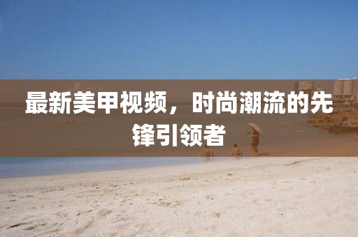 最新美甲视频，时尚潮流的先锋引领者