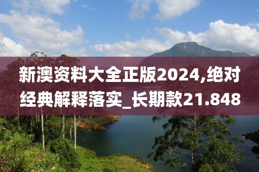 新澳资料大全正版2024,绝对经典解释落实_长期款21.848