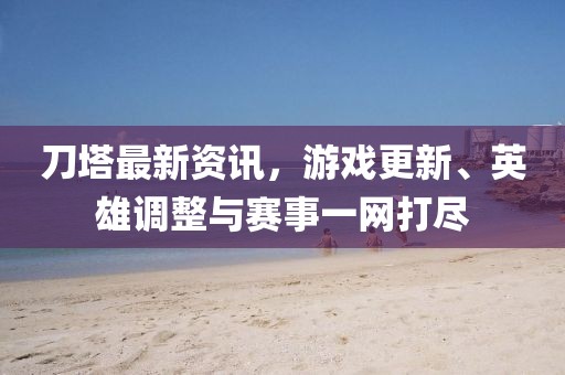 刀塔最新资讯，游戏更新、英雄调整与赛事一网打尽