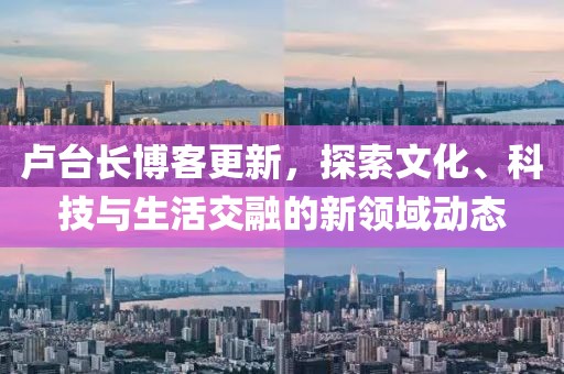 卢台长博客更新，探索文化、科技与生活交融的新领域动态
