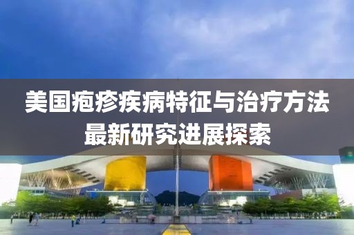 美国疱疹疾病特征与治疗方法最新研究进展探索