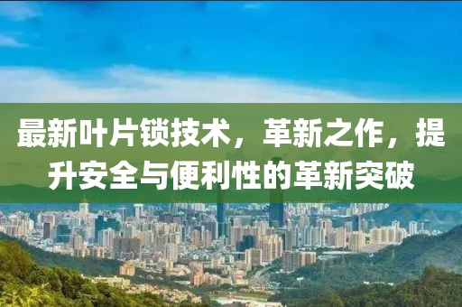 最新叶片锁技术，革新之作，提升安全与便利性的革新突破
