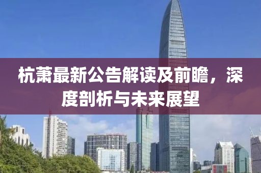 杭萧最新公告解读及前瞻，深度剖析与未来展望