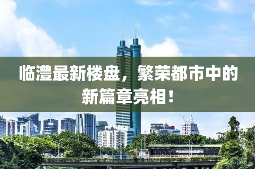 临澧最新楼盘，繁荣都市中的新篇章亮相！