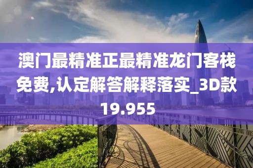 澳门最精准正最精准龙门客栈免费,认定解答解释落实_3D款19.955