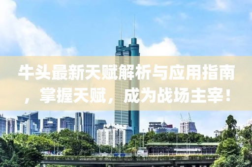 牛头最新天赋解析与应用指南，掌握天赋，成为战场主宰！