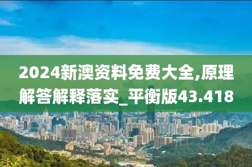 2024新澳资料免费大全,原理解答解释落实_平衡版43.418