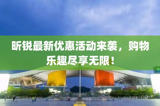昕锐最新优惠活动来袭，购物乐趣尽享无限！