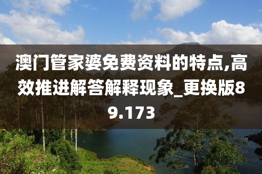 澳门管家婆免费资料的特点,高效推进解答解释现象_更换版89.173