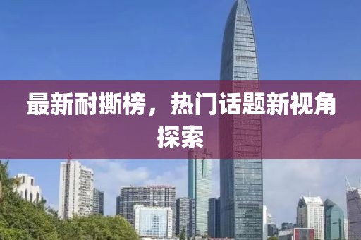 最新耐撕榜，热门话题新视角探索