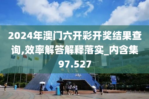 2024年澳门六开彩开奖结果查询,效率解答解释落实_内含集97.527