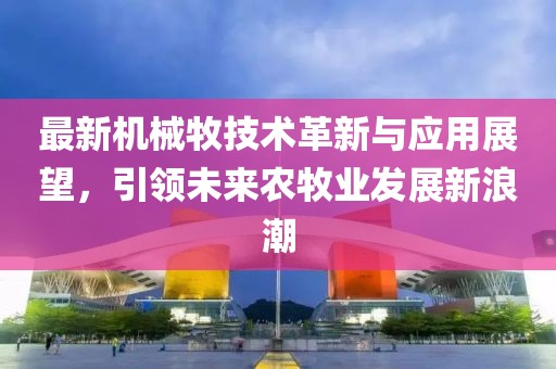 最新机械牧技术革新与应用展望，引领未来农牧业发展新浪潮