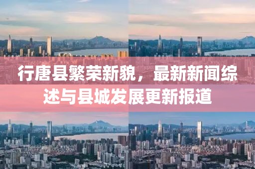 行唐县繁荣新貌，最新新闻综述与县城发展更新报道