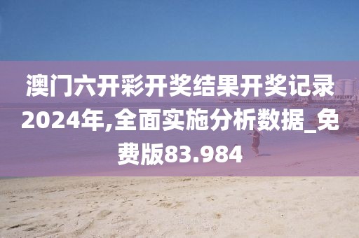 澳门六开彩开奖结果开奖记录2024年,全面实施分析数据_免费版83.984
