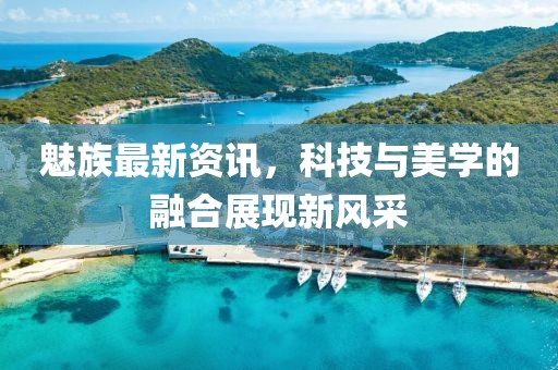 魅族最新资讯，科技与美学的融合展现新风采