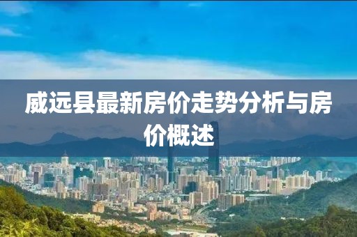 威远县最新房价走势分析与房价概述