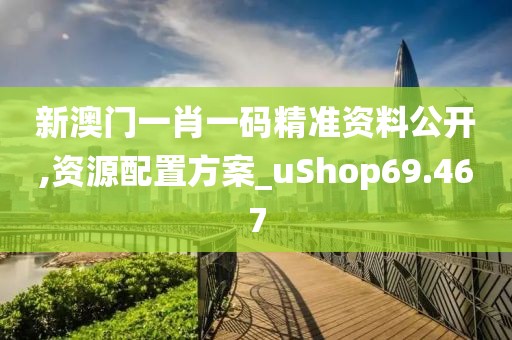 新澳门一肖一码精准资料公开,资源配置方案_uShop69.467