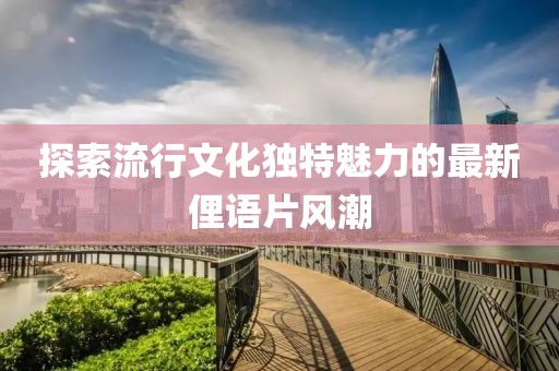 探索流行文化独特魅力的最新俚语片风潮