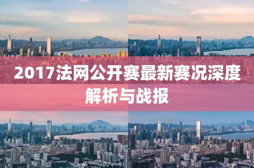 2017法网公开赛最新赛况深度解析与战报
