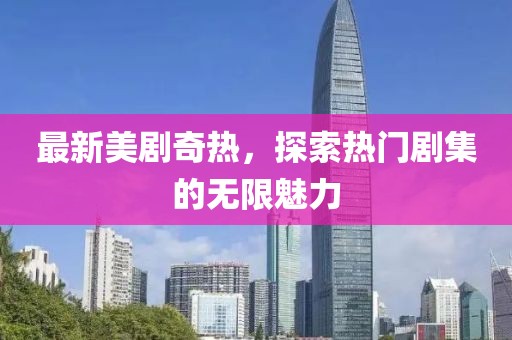 最新美剧奇热，探索热门剧集的无限魅力