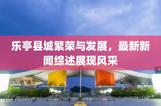 乐亭县城繁荣与发展，最新新闻综述展现风采