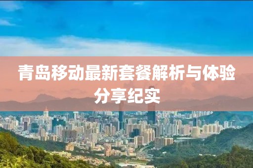 青岛移动最新套餐解析与体验分享纪实