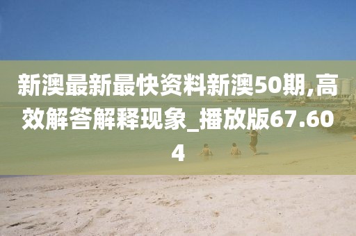 新澳最新最快资料新澳50期,高效解答解释现象_播放版67.604