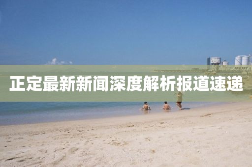 正定最新新闻深度解析报道速递