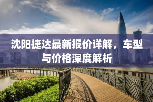 沈阳捷达最新报价详解，车型与价格深度解析