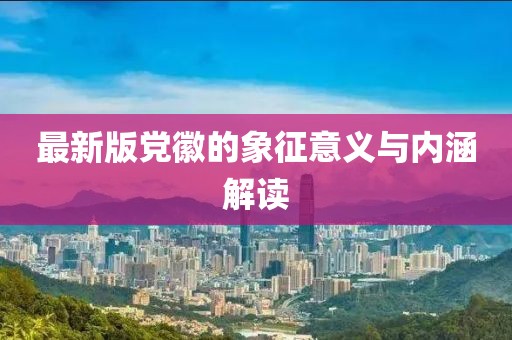 最新版党徽的象征意义与内涵解读