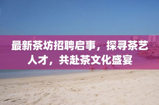 最新茶坊招聘启事，探寻茶艺人才，共赴茶文化盛宴