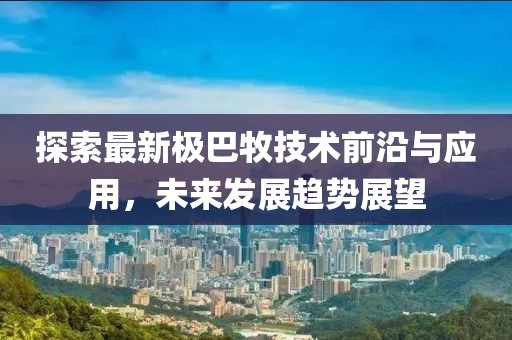 探索最新极巴牧技术前沿与应用，未来发展趋势展望