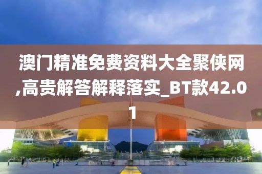 澳门精准免费资料大全聚侠网,高贵解答解释落实_BT款42.01