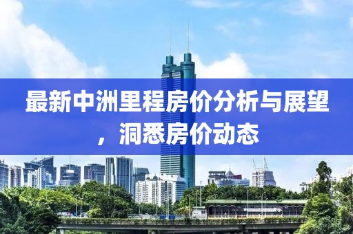 最新中洲里程房价分析与展望，洞悉房价动态