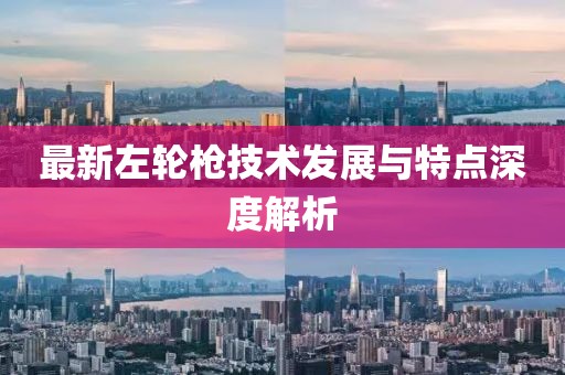最新左轮枪技术发展与特点深度解析