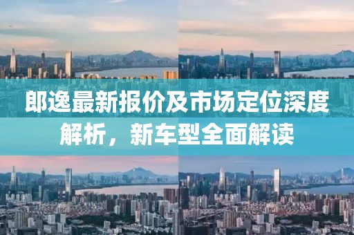 郎逸最新报价及市场定位深度解析，新车型全面解读