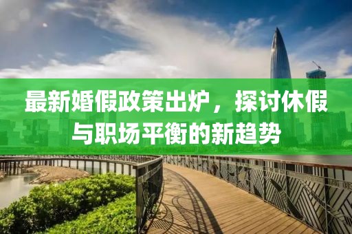 最新婚假政策出炉，探讨休假与职场平衡的新趋势