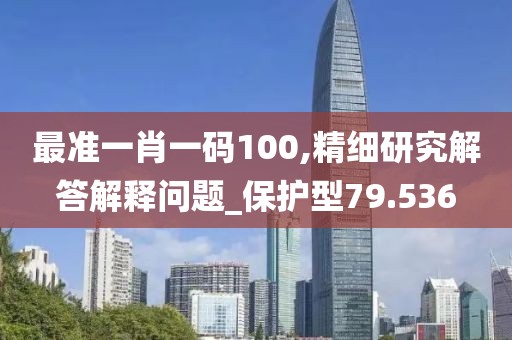 最准一肖一码100,精细研究解答解释问题_保护型79.536