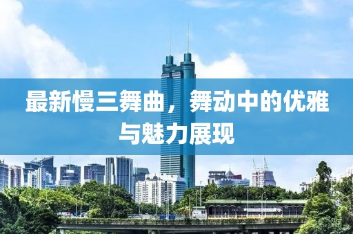 最新慢三舞曲，舞动中的优雅与魅力展现