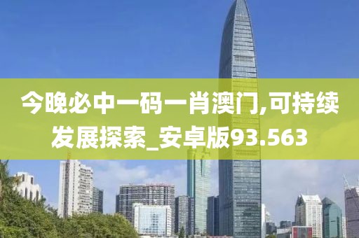 今晚必中一码一肖澳门,可持续发展探索_安卓版93.563