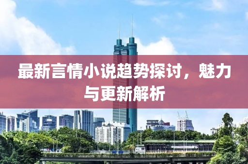 最新言情小说趋势探讨，魅力与更新解析