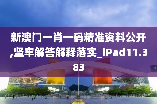 新澳门一肖一码精准资料公开,坚牢解答解释落实_iPad11.383