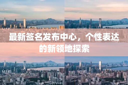 最新签名发布中心，个性表达的新领地探索