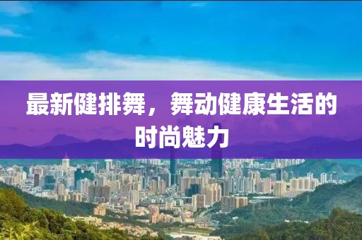 最新健排舞，舞动健康生活的时尚魅力