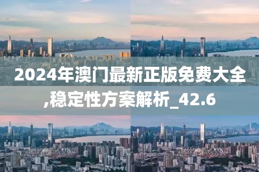 2024年澳门最新正版免费大全,稳定性方案解析_42.6