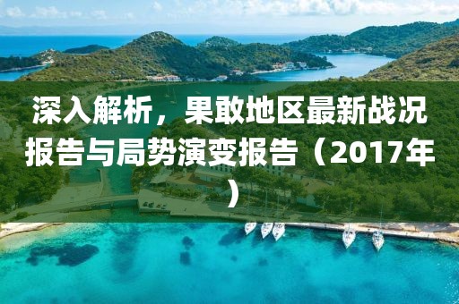 深入解析，果敢地区最新战况报告与局势演变报告（2017年）