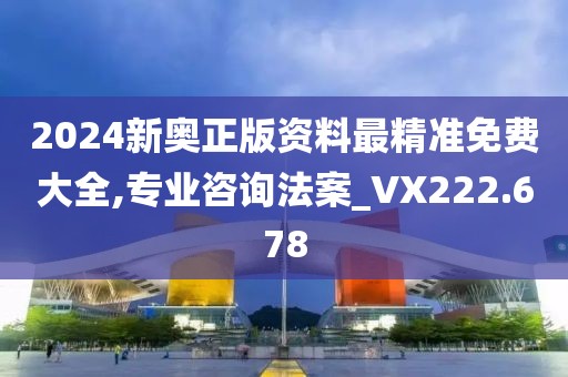 2024新奥正版资料最精准免费大全,专业咨询法案_VX222.678